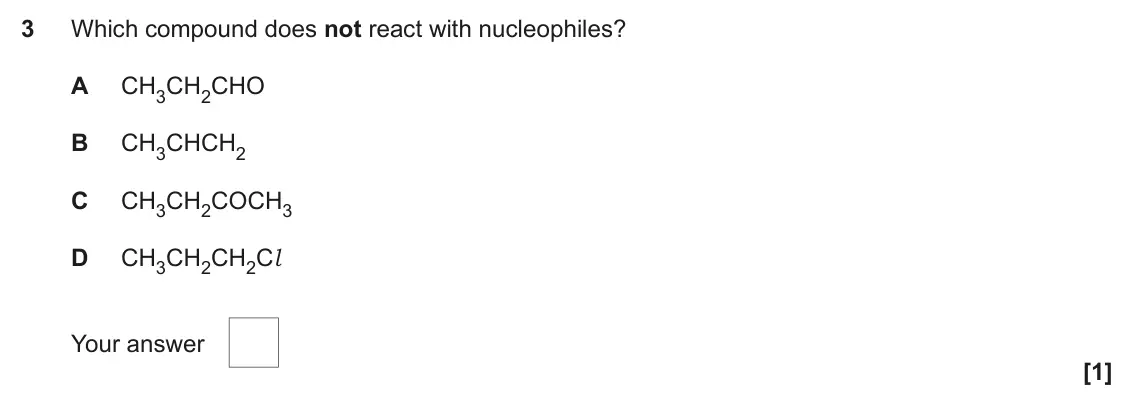 June 2018 Paper 2, question 3: Which compound does not react with nucleophiles? A CH3CH2CHO B CH3CHCH2 C CH3CH2COCH3 D CH3CH2CH2Cl Your answer [1]