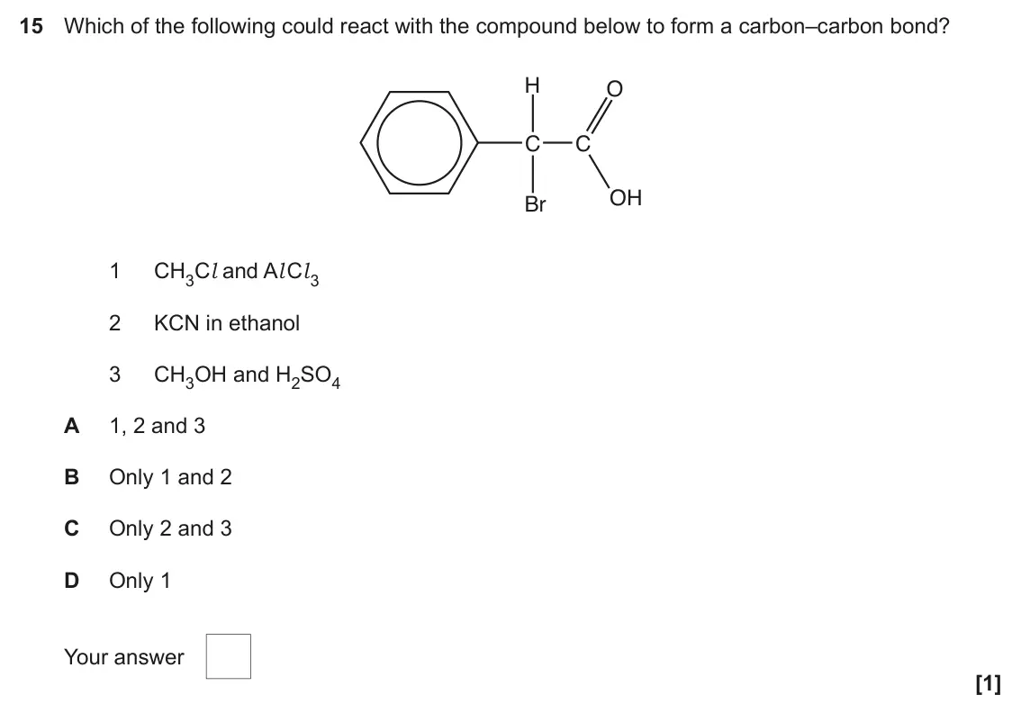 June 2018 Paper 2, question 15: Which of the following could react with the compound below to form a carbon–carbon bond? H O C C OH Br 1 CH3Cl and Al Cl3 2 KCN in ethanol 3 CH3OH and H2SO4 A 1