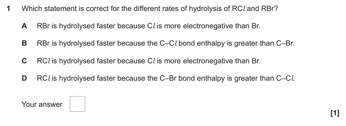 June 2022 Paper 2, question 1: Which statement is correct for the different rates of hydrolysis of RCl and RBr? A RBr is hydrolysed faster because Cl is more electronegative than Br. B RBr is