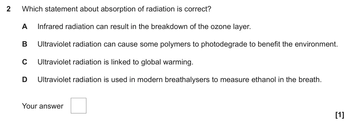June 2022 Paper 2, question 2: Which statement about absorption of radiation is correct? A Infrared radiation can result in the breakdown of the ozone layer. B Ultraviolet radiation can cause