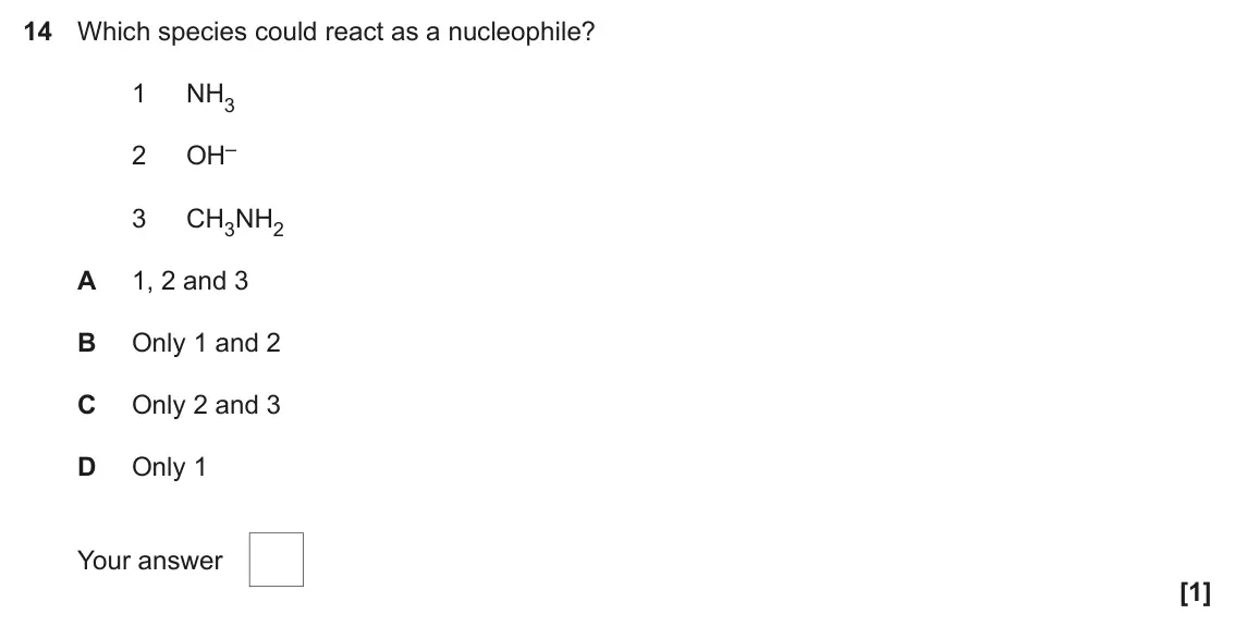June 2022 Paper 2, question 14: Which species could react as a nucleophile? 1 NH3 OH– 2 3 CH3NH2 A 1, 2 and 3 B Only 1 and 2 C Only 2 and 3 D Only 1 Your answer [1]