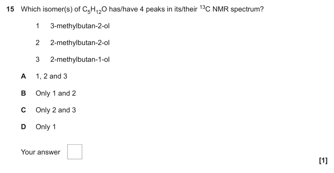 June 2022 Paper 2, question 15: Which isomer(s) of C5H12O has/have 4 peaks in its/their 13C NMR spectrum? 1 3-methylbutan-2-ol 2 2-methylbutan-2-ol 3 2-methylbutan-1-ol A 1, 2 and 3 B Only 1 a