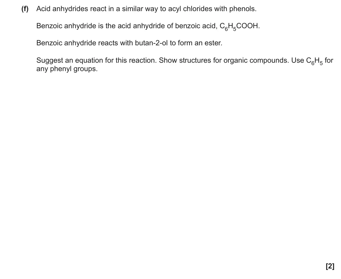 June 2022 Paper 2, question 20(f): Acid anhydrides react in a similar way to acyl chlorides with phenols. Benzoic anhydride is the acid anhydride of benzoic acid, C6H5COOH. Benzoic anhydride reac