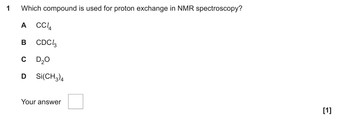 June 2023 Paper 2, question 1: Which compound is used for proton exchange in NMR spectroscopy? A CCl4 B CDCl3 C D2O D Si(CH3)4 Your answer [1]