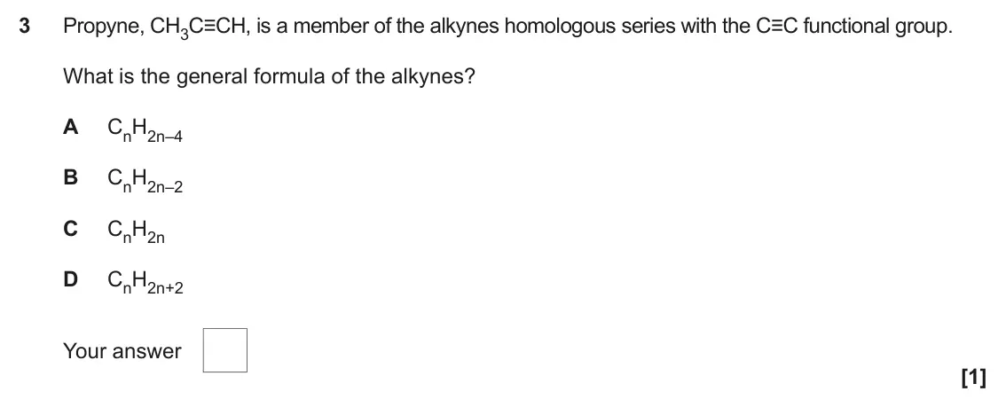 June 2023 Paper 2, question 3: Propyne, CH3C≡CH, is a member of the alkynes homologous series with the C≡C functional group. What is the general formula of the alkynes? A CnH2n–4 B CnH2n–2 C