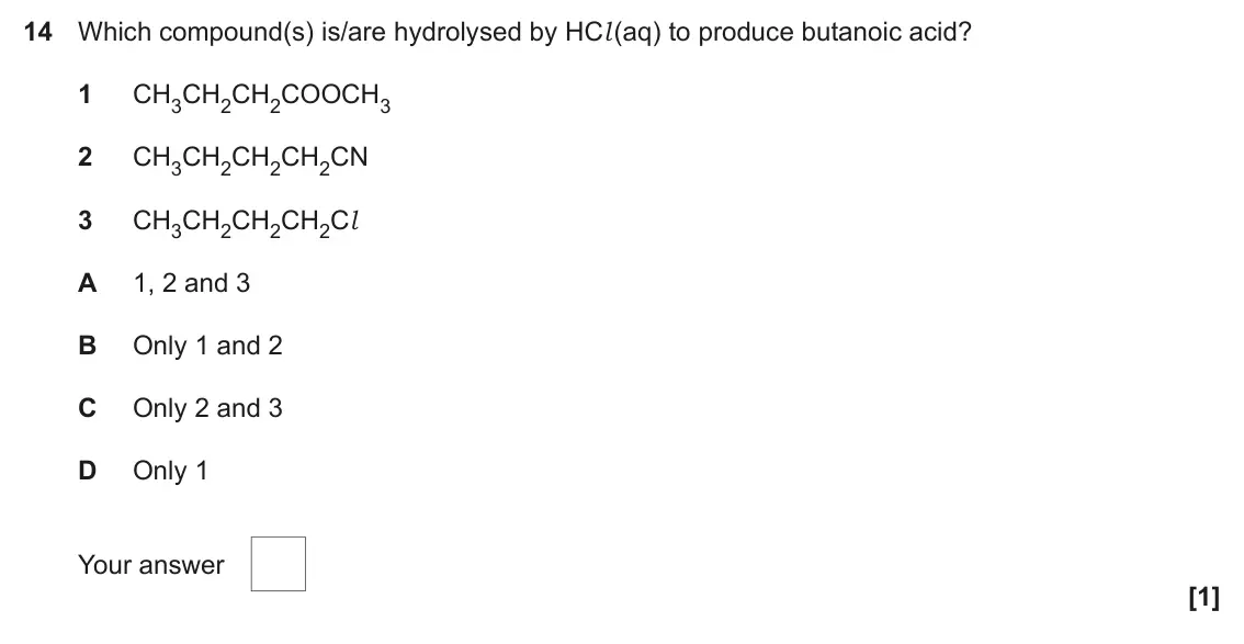 June 2023 Paper 2, question 14: Which compound(s) is/are hydrolysed by HCl (aq) to produce butanoic acid? 1 CH3CH2CH2COOCH3 2 CH3CH2CH2CH2CN 3 CH3CH2CH2CH2Cl A 1, 2 and 3 B Only 1 and 2 C Only