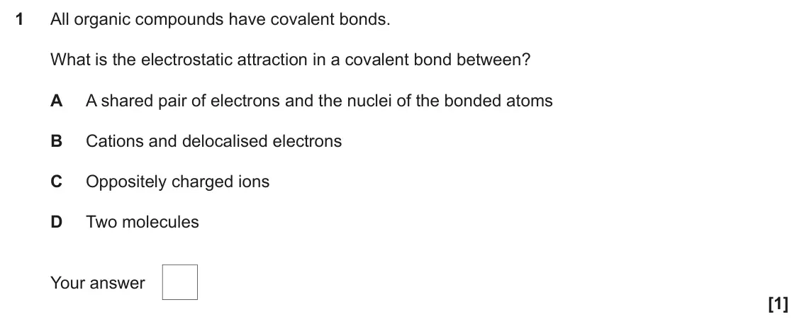 June 2024 Paper 2, question 1: All organic compounds have covalent bonds. What is the electrostatic attraction in a covalent bond between? A A shared pair of electrons and the nuclei of the b