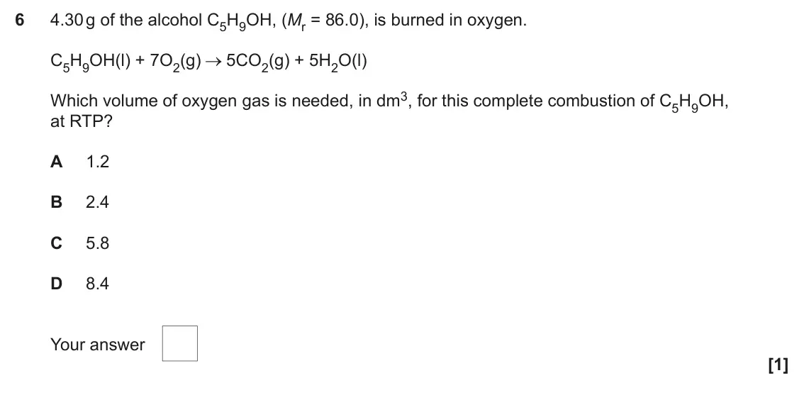 June 2024 Paper 2, question 6: 4.30 g of the alcohol C5H9OH, (Mr = 86.0), is burned in oxygen. C5H9OH(l) + 7O2(g) 5CO2(g) + 5H2O(l) Which volume of oxygen gas is needed, in dm3, for this comp
