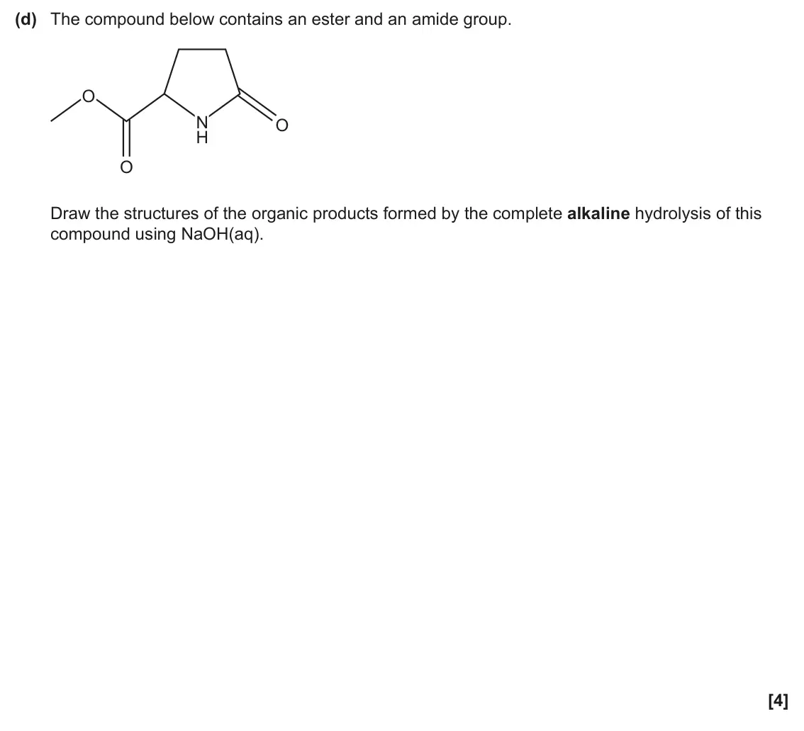 June 2024 Paper 2, question 20(d): The compound below contains an ester and an amide group. O N O H O Draw the structures of the organic products formed by the complete alkaline hydrolysis of thi