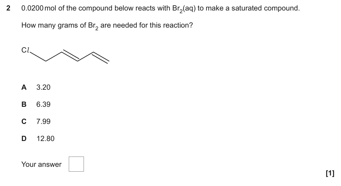 June 2025 Paper 2, question 2: 0.0200 mol of the compound below reacts with Br2(aq) to make a saturated compound. How many grams of Br2 are needed for this reaction? Cl A 3.20 B 6.39 C 7.99 D