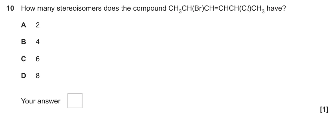June 2025 Paper 2, question 10: How many stereoisomers does the compound CH3CH(Br)CH=CHCH(Cl )CH3 have? A 2 B 4 C 6 D 8 Your answer [1]