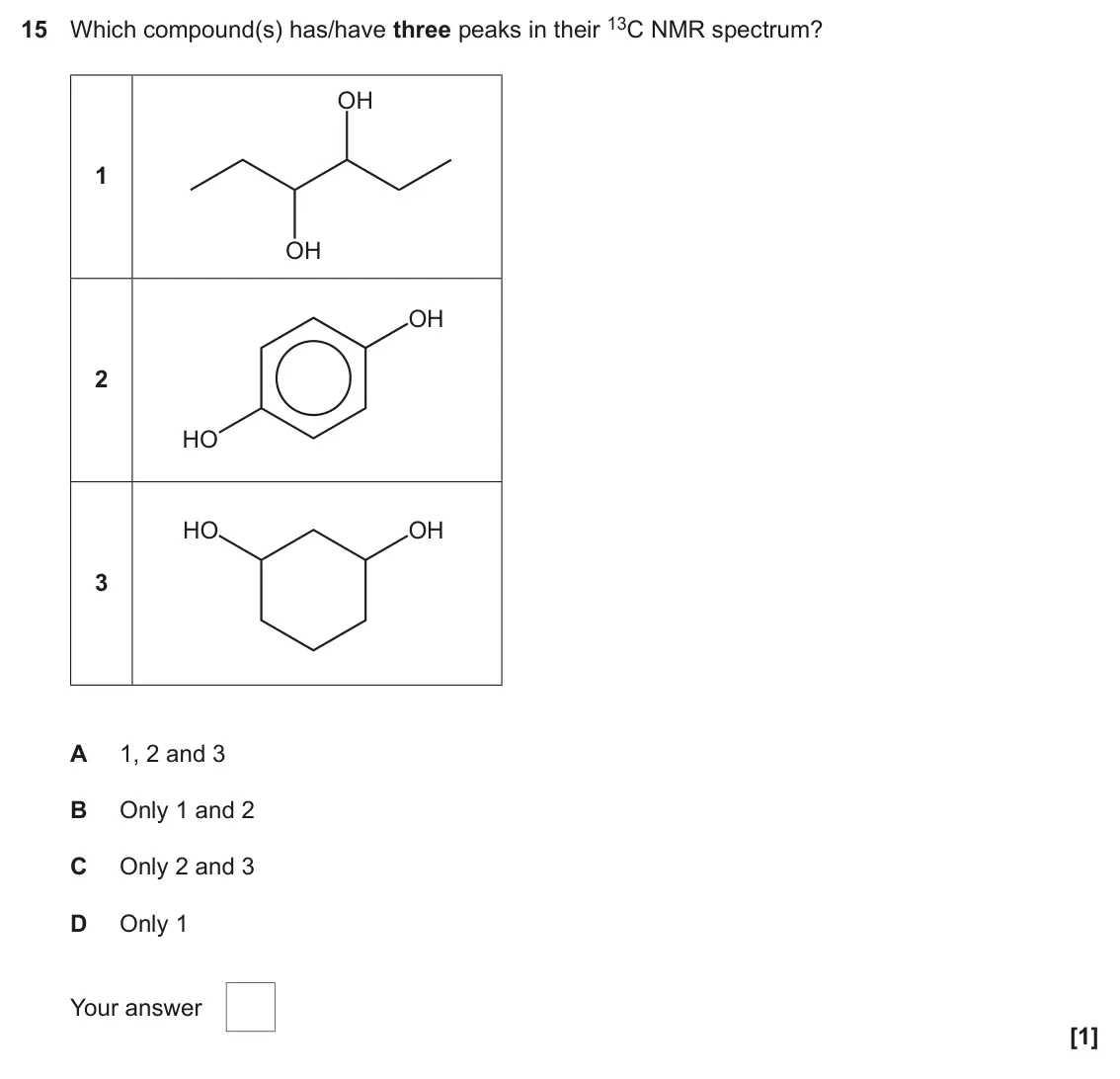 June 2025 Paper 2, question 15: Which compound(s) has/have three peaks in their 13C NMR spectrum? OH 1 OH OH 2 HO HO OH 3 A 1, 2 and 3 B Only 1 and 2 C Only 2 and 3 D Only 1 Your answer [1]