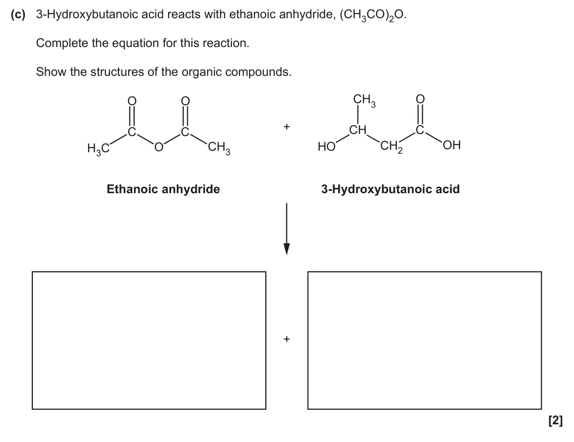 June 2025 Paper 2, question 18(c): 3-Hydroxybutanoic acid reacts with ethanoic anhydride, (CH3CO)2O. Complete the equation for this reaction. Show the structures of the organic compounds. CH3 O O