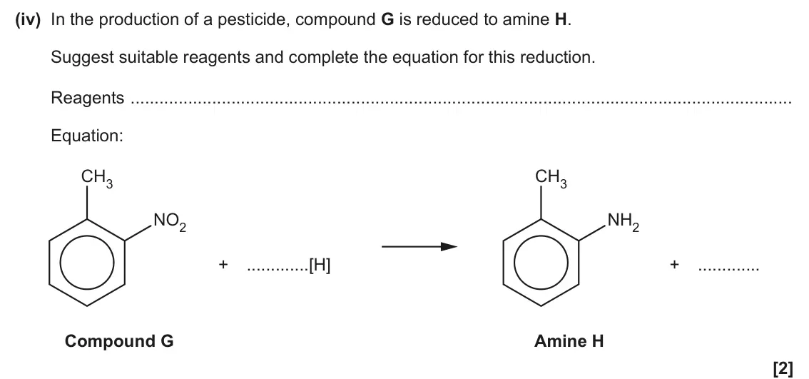 June 2025 Paper 2, question 20(c)(iv): In the production of a pesticide, compound G is reduced to amine H. Suggest suitable reagents and complete the equation for this reduction. Reagents Equation: C