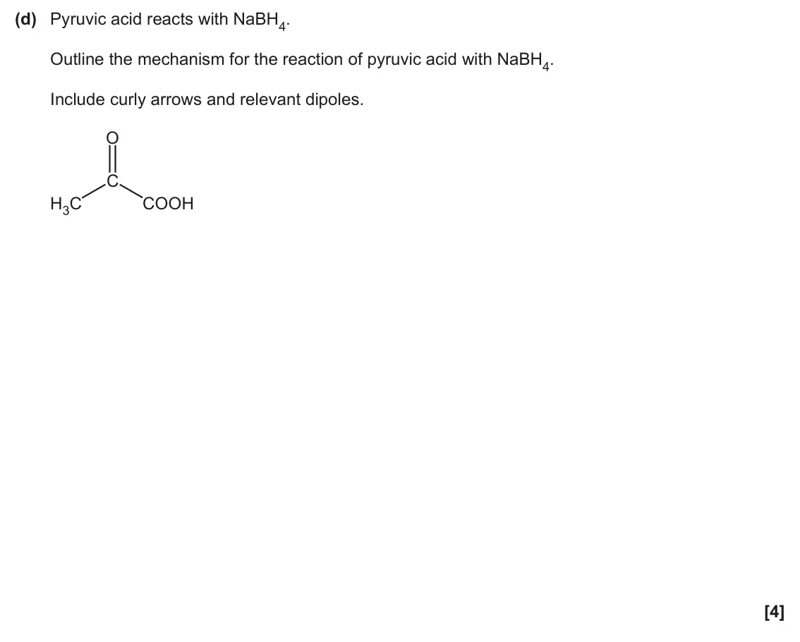 June 2025 Paper 2, question 21(d): Pyruvic acid reacts with NaBH4. Outline the mechanism for the reaction of pyruvic acid with NaBH4. Include curly arrows and relevant dipoles. O C H3C COOH [4]