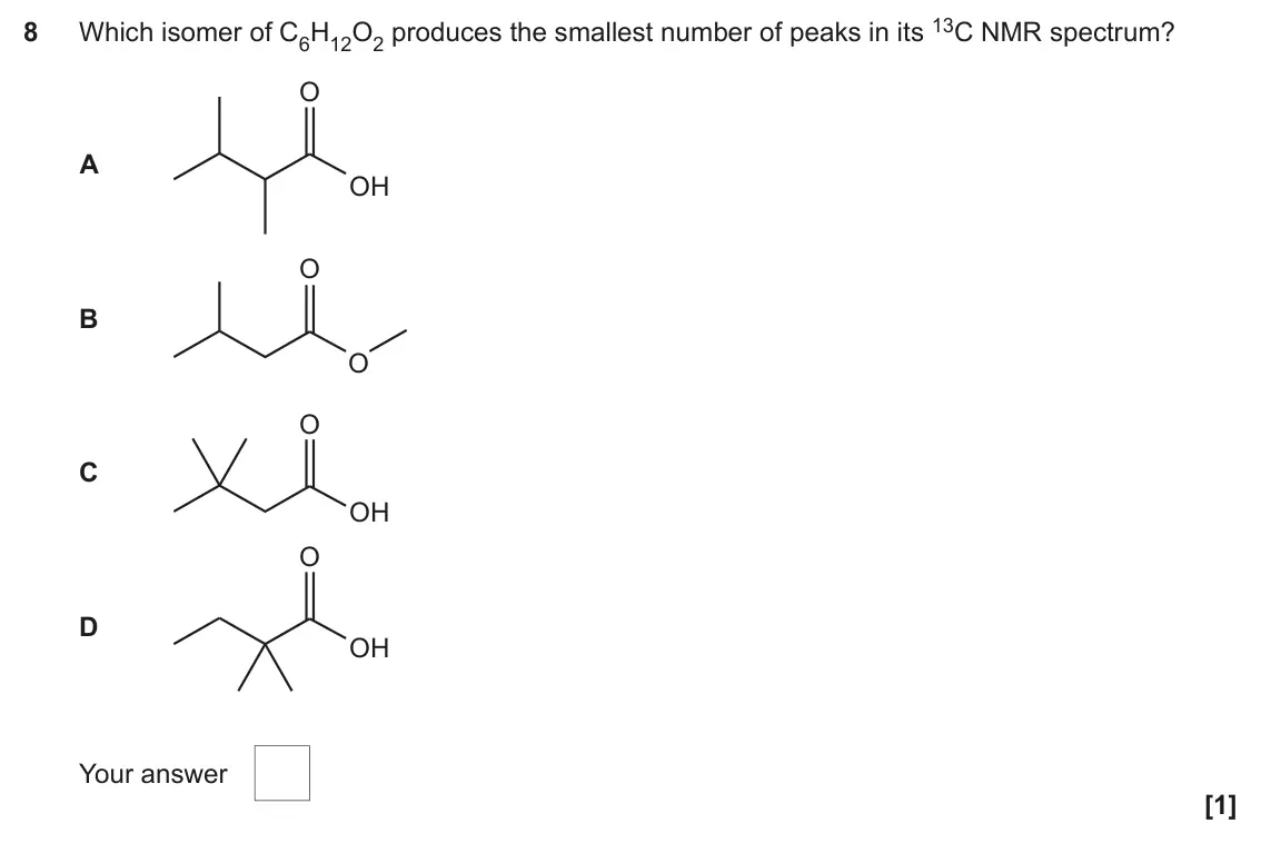 November 2020 Paper 2, question 8: Which isomer of C6H12O2 produces the smallest number of peaks in its 13C NMR spectrum? 8 O A OH O B O O C OH O D OH Your answer [1]
