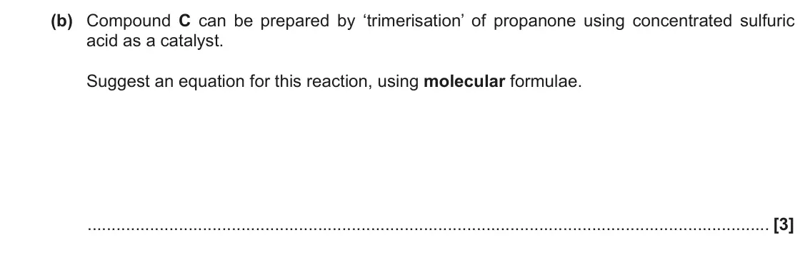 November 2020 Paper 2, question 17(b): Compound C can be prepared by ‘trimerisation’ of propanone using concentrated sulfuric acid as a catalyst. Suggest an equation for this reaction, using molecula