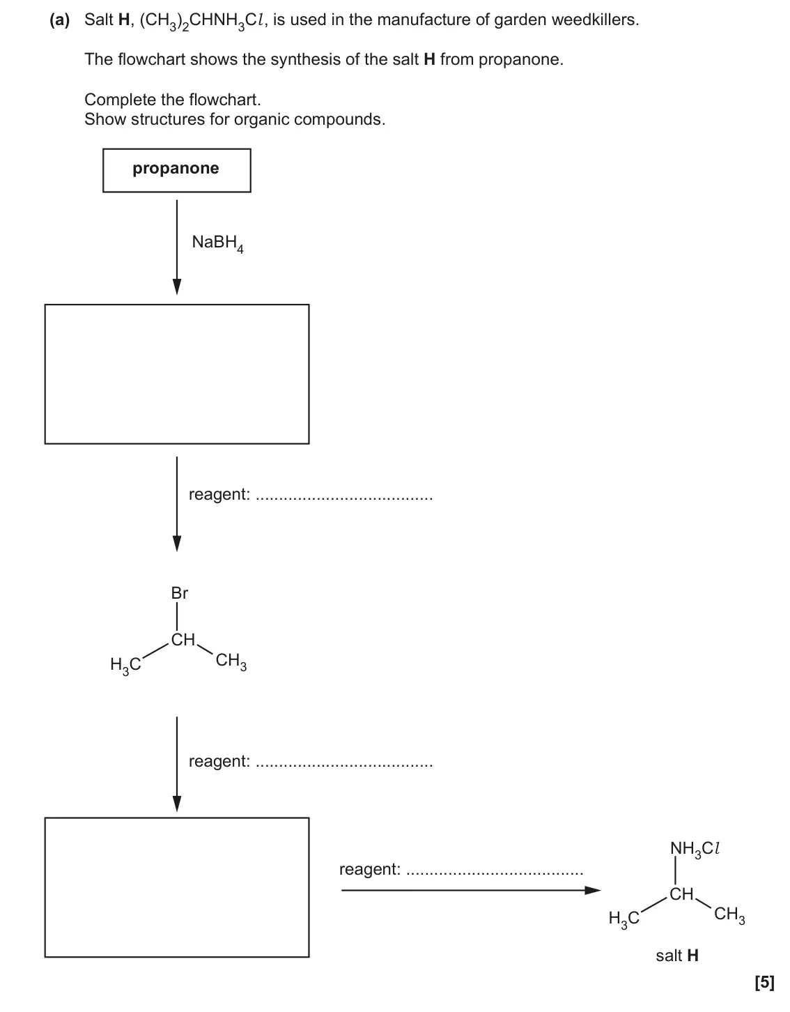 November 2020 Paper 2, question 21(a): Salt H, (CH3)2CHNH3Cl , is used in the manufacture of garden weedkillers. The flowchart shows the synthesis of the salt H from propanone. Complete the flowchart
