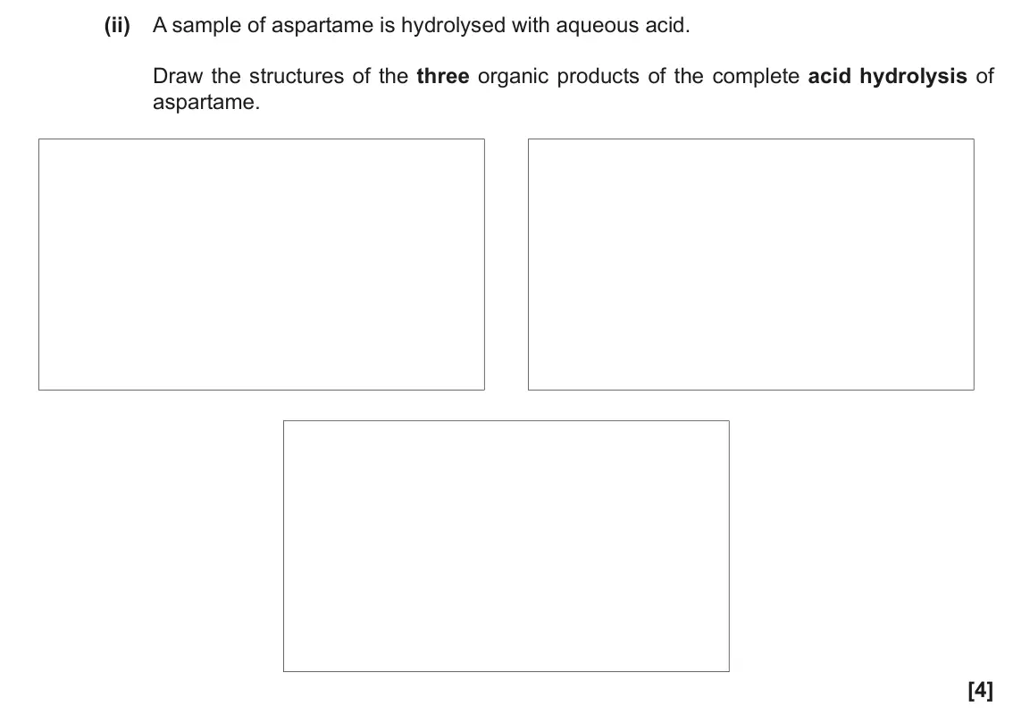November 2020 Paper 2, question 21(b)(ii): A sample of aspartame is hydrolysed with aqueous acid. Draw the structures of the three organic products of the complete acid hydrolysis of aspartame. [4]