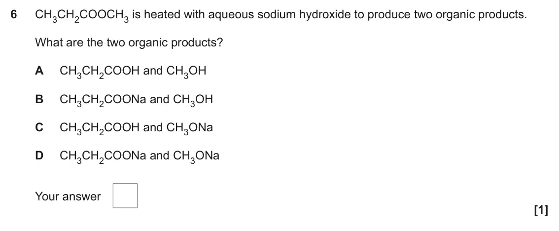 November 2021 Paper 2, question 6: CH3CH2COOCH3 is heated with aqueous sodium hydroxide to produce two organic products. What are the two organic products? A CH3CH2COOH and CH3OH B CH3CH2COONa an