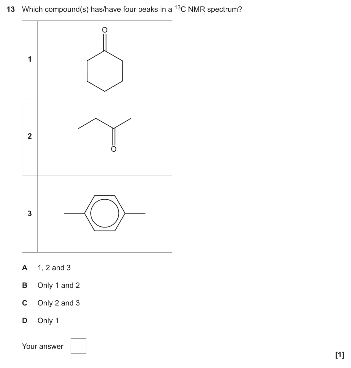 November 2021 Paper 2, question 13: Which compound(s) has/have four peaks in a 13C NMR spectrum? O 1 2 O 3 A 1, 2 and 3 B Only 1 and 2 C Only 2 and 3 D Only 1 Your answer [1]