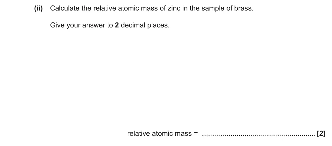 June 2022 Paper 3, question 1(b)(ii): Calculate the relative atomic mass of zinc in the sample of brass. Give your answer to 2 decimal places. relative atomic mass = [2]