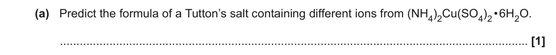 June 2023 Paper 3, question 4(a): Predict the formula of a Tutton’s salt containing different ions from (NH4)2Cu(SO4)2 • 6H2O. [1]