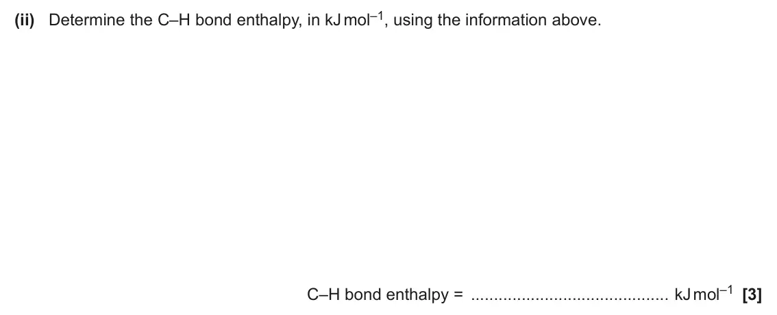 June 2024 Paper 3, question 2(a)(ii): Determine the C–H bond enthalpy, in kJ mol–1, using the information above. C–H bond enthalpy = kJ mol–1 [3]