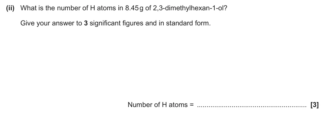 June 2025 Paper 3, question 2(a)(ii): What is the number of H atoms in 8.45 g of 2,3‑dimethylhexan‑1‑ol? Give your answer to 3 significant figures and in standard form. Number of H atoms = [3]