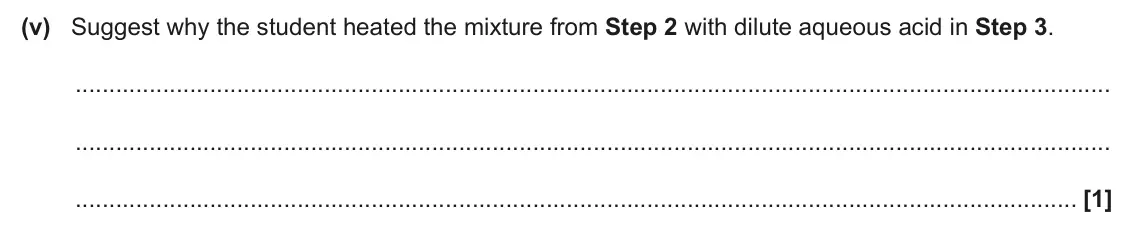 June 2025 Paper 3, question 5(a)(v): Suggest why the student heated the mixture from Step 2 with dilute aqueous acid in Step 3. [1]