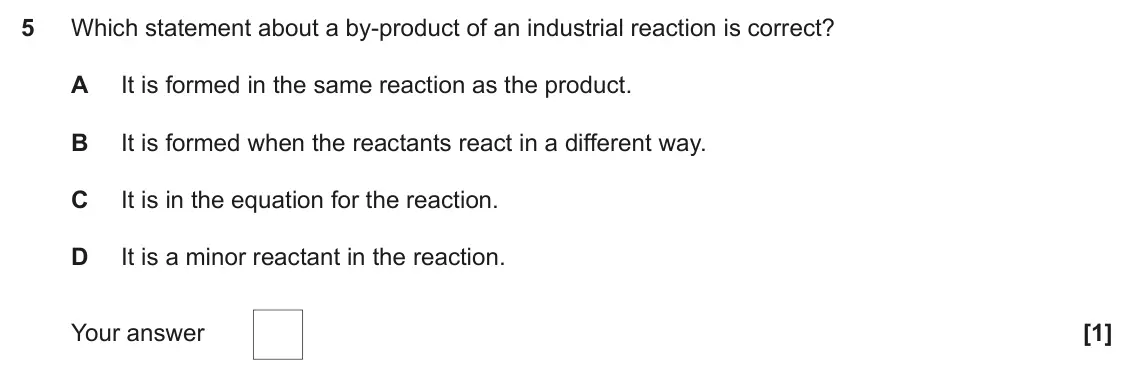 June 2018 Paper 1, question 5: Which statement about a by-product of an industrial reaction is correct? A It is formed in the same reaction as the product. B It is formed when the reactants r