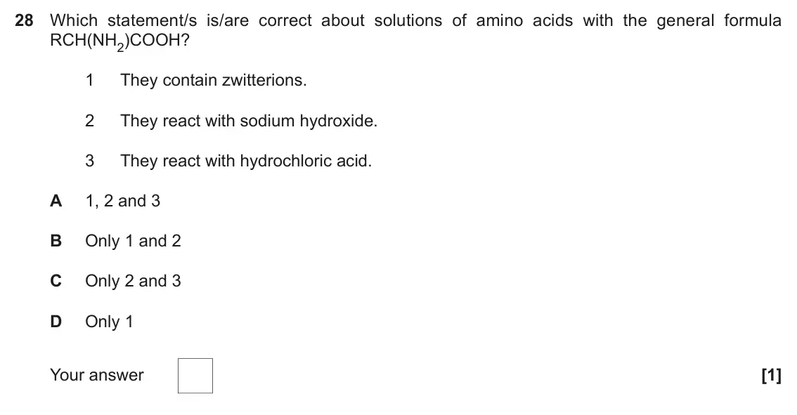June 2018 Paper 1, question 28: Which statement/s is/are correct about solutions of amino acids with the general formula RCH(NH2)COOH? 1 They contain zwitterions. 2 They react with sodium hydr