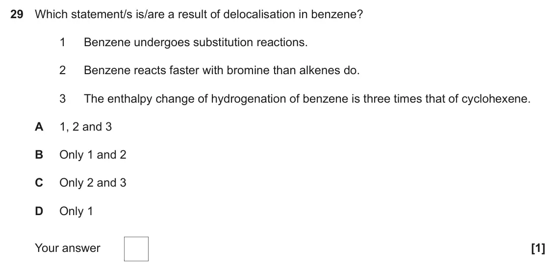 June 2018 Paper 1, question 29: Which statement/s is/are a result of delocalisation in benzene? 1 Benzene undergoes substitution reactions. 2 Benzene reacts faster with bromine than alkenes do