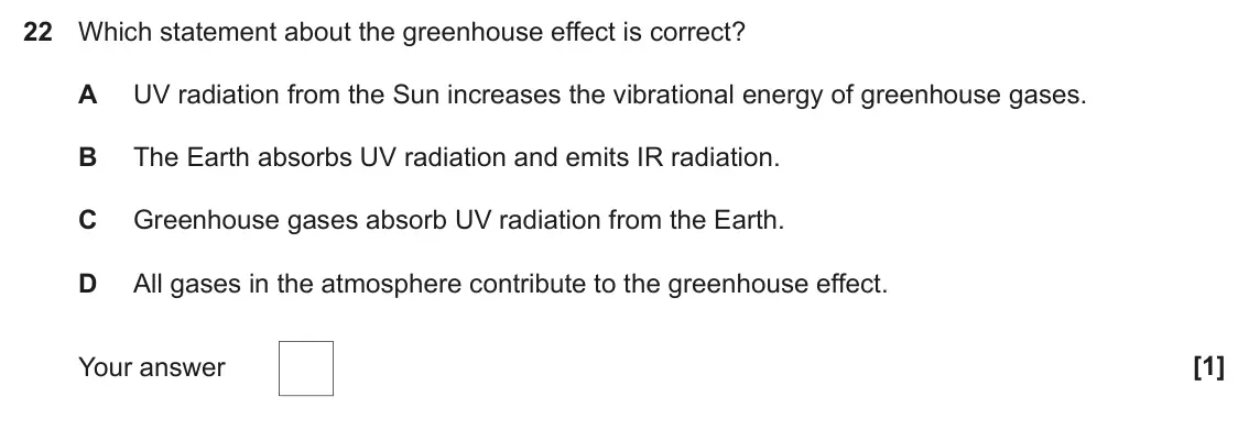 June 2019 Paper 1, question 22: Which statement about the greenhouse effect is correct? A UV radiation from the Sun increases the vibrational energy of greenhouse gases. B The Earth absorbs UV