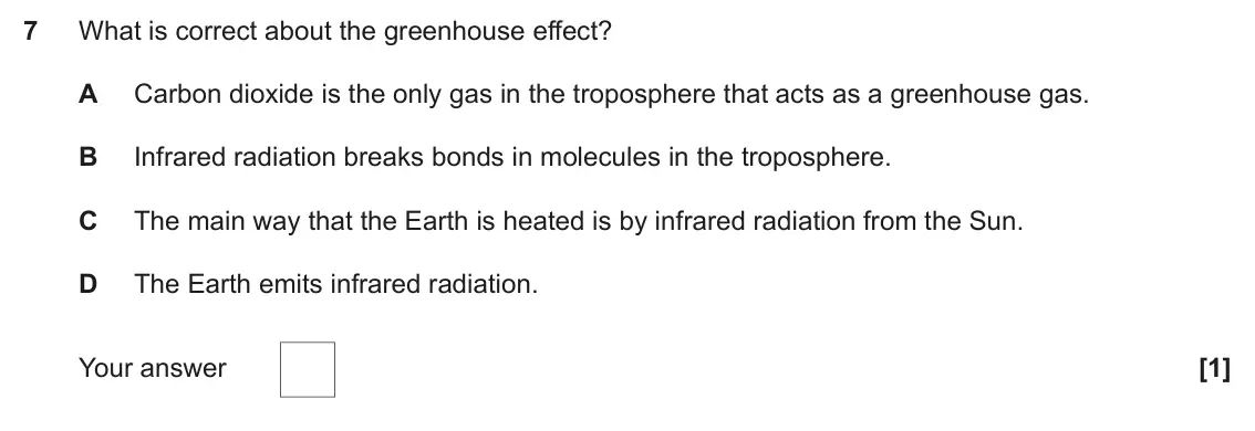 June 2022 Paper 1, question 7: What is correct about the greenhouse effect? A Carbon dioxide is the only gas in the troposphere that acts as a greenhouse gas. B Infrared radiation breaks bond