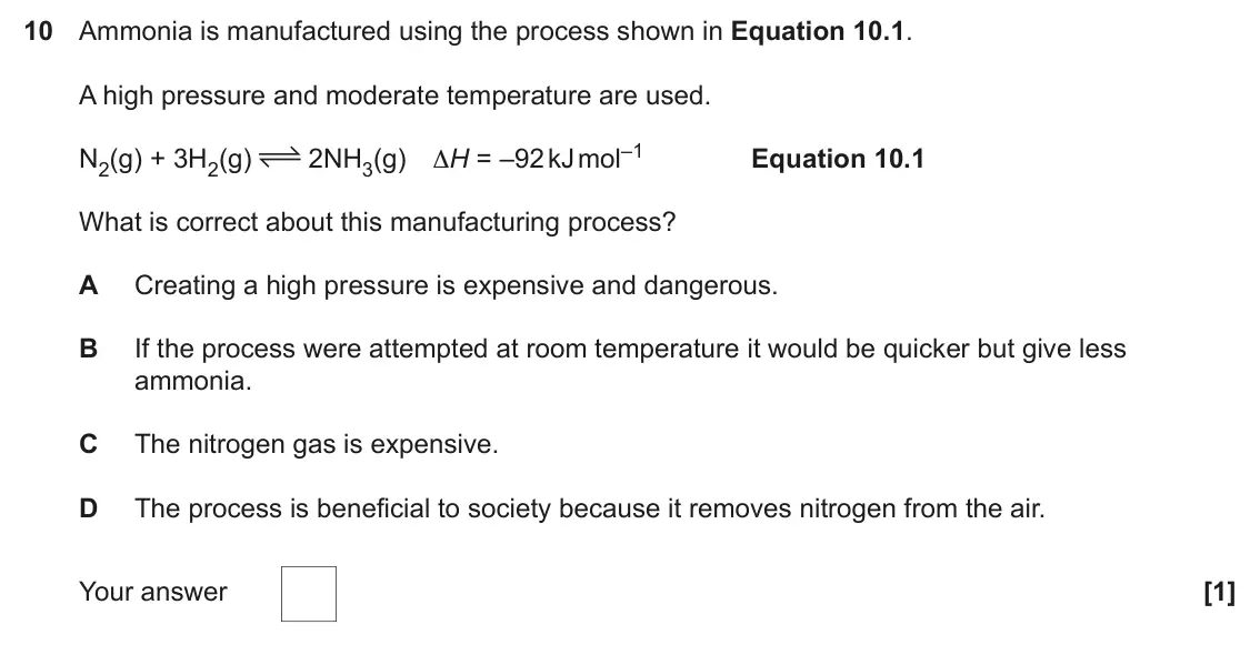 June 2022 Paper 1, question 10: Ammonia is manufactured using the process shown in Equation 10.1. A high pressure and moderate temperature are used. 2NH3(g) ∆H = –92 kJ mol–1 Equation 10.1 N2(