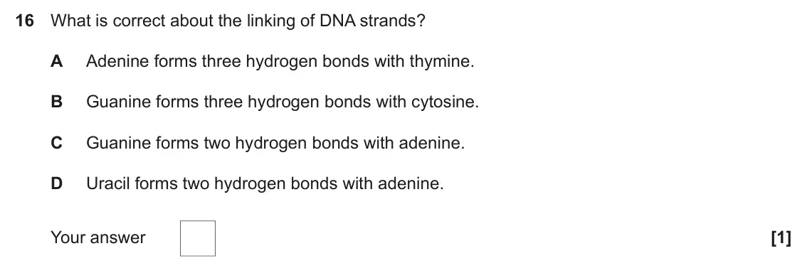 June 2022 Paper 1, question 16: What is correct about the linking of DNA strands? A Adenine forms three hydrogen bonds with thymine. B Guanine forms three hydrogen bonds with cytosine. C Guani