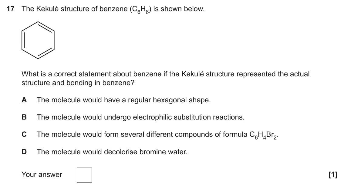 June 2022 Paper 1, question 17: The Kekulé structure of benzene (C6H6) is shown below. What is a correct statement about benzene if the Kekulé structure represented the actual structure and bo