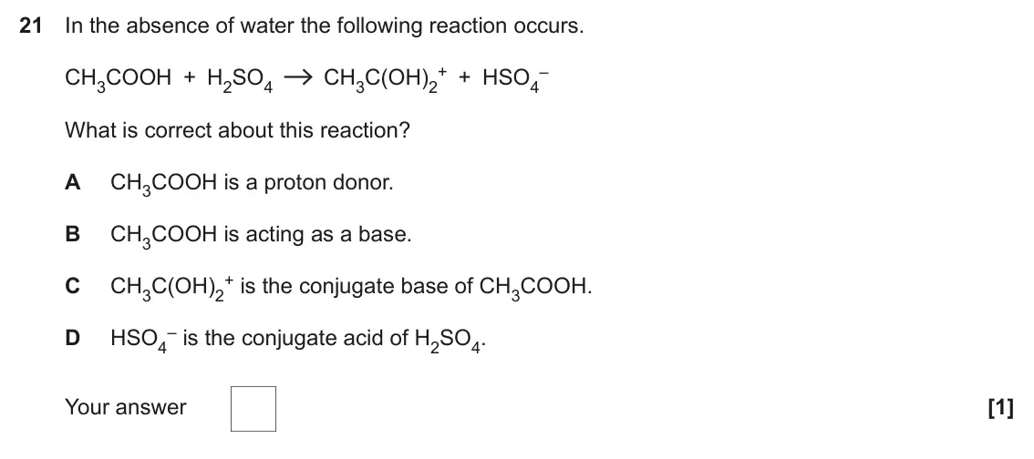 June 2022 Paper 1, question 21: In the absence of water the following reaction occurs. + + HSO4 – CH3COOH + H2SO4 CH3C(OH)2 What is correct about this reaction? A CH3COOH is a proton donor. B 