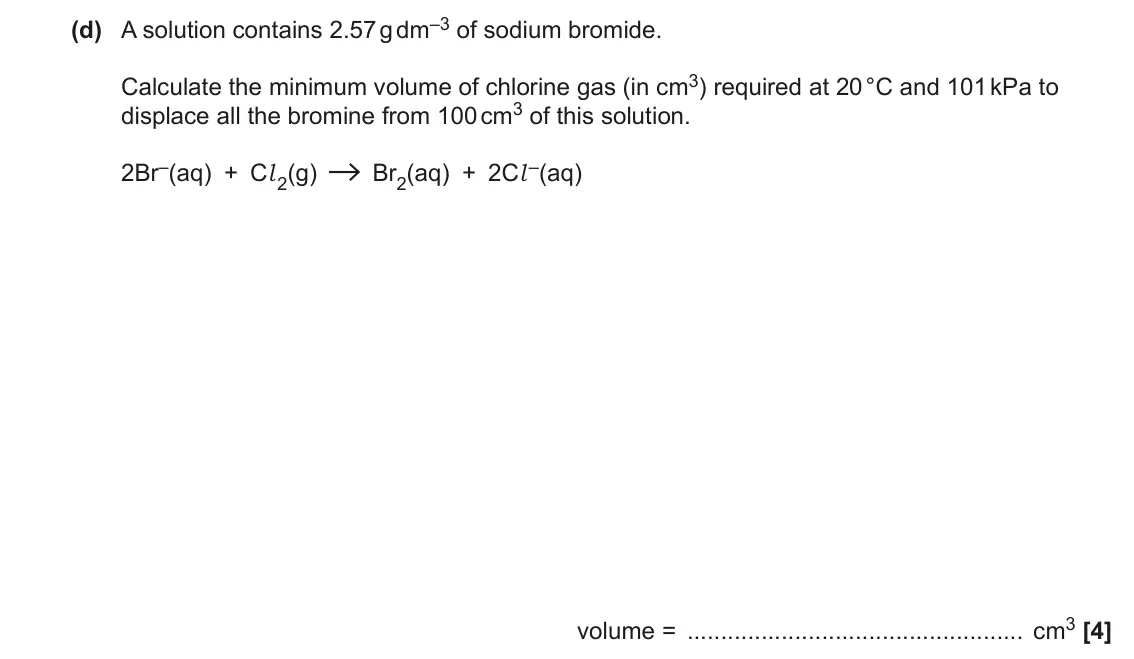 June 2022 Paper 1, question 31(d): A solution contains 2.57 g dm–3 of sodium bromide. Calculate the minimum volume of chlorine gas (in cm3) required at 20 °C and 101 kPa to displace all the bromi