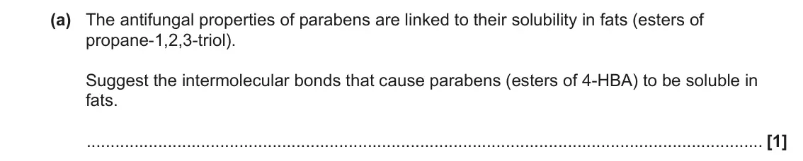 June 2022 Paper 1, question 33(a): The antifungal properties of parabens are linked to their solubility in fats (esters of propane-1,2,3-triol). Suggest the intermolecular bonds that cause parabe