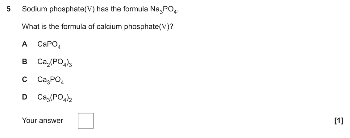 June 2023 Paper 1, question 5: Sodium phosphate(V) has the formula Na3PO4. What is the formula of calcium phosphate(V)? A CaPO4 B Ca2(PO4)3 C Ca3PO4 D Ca3(PO4)2 Your answer [1]