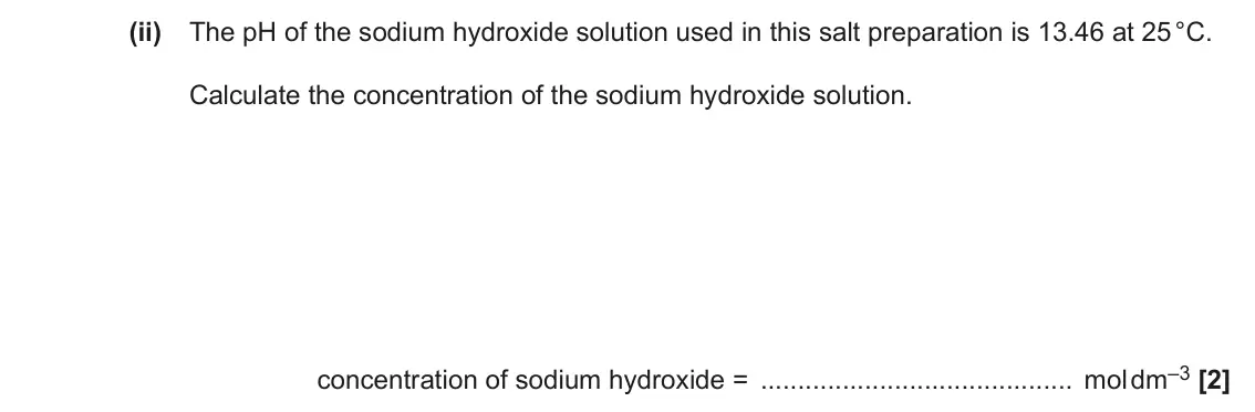 June 2023 Paper 1, question 33(a)(ii): The pH of the sodium hydroxide solution used in this salt preparation is 13.46 at 25 °C. Calculate the concentration of the sodium hydroxide solution. concentra