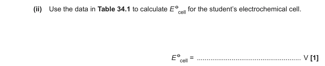 June 2023 Paper 1, question 34(a)(ii): Use the data in Table 34.1 to calculate E o cell for the student’s electrochemical cell. E o cell = V [1]