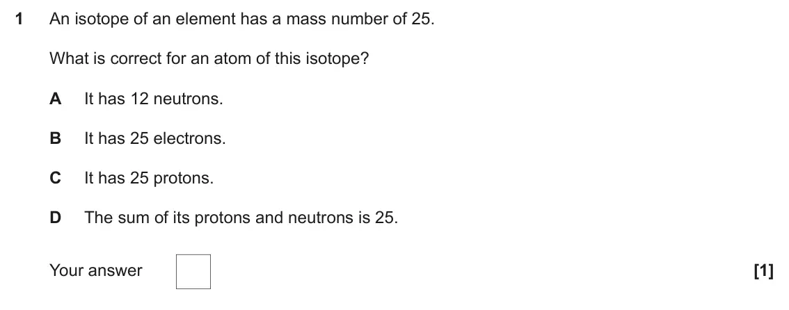 June 2024 Paper 1, question 1: An isotope of an element has a mass number of 25. What is correct for an atom of this isotope? A It has 12 neutrons. B It has 25 electrons. C It has 25 protons.