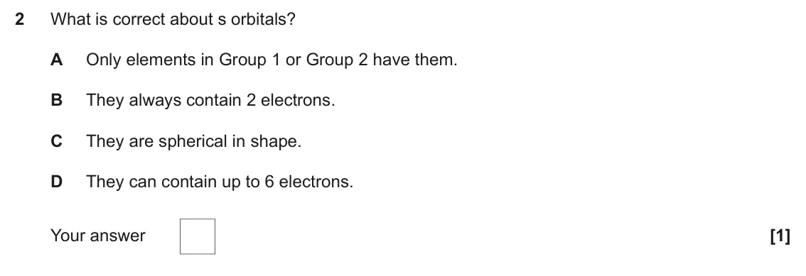 June 2024 Paper 1, question 2: What is correct about s orbitals? A Only elements in Group 1 or Group 2 have them. B They always contain 2 electrons. C They are spherical in shape. D They can