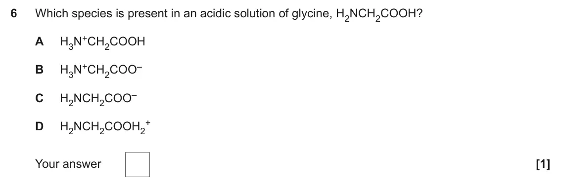 June 2024 Paper 1, question 6: Which species is present in an acidic solution of glycine, H2NCH2COOH? H3N+CH2COOH A H3N+CH2COO– B H2NCH2COO– C + D H2NCH2COOH2 Your answer [1]