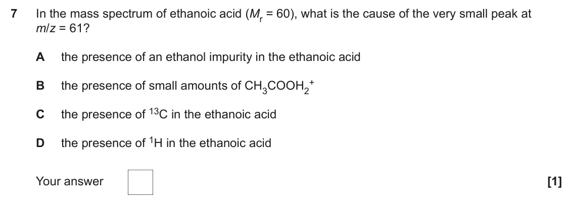 June 2024 Paper 1, question 7: In the mass spectrum of ethanoic acid (Mr = 60), what is the cause of the very small peak at m/z = 61? A the presence of an ethanol impurity in the ethanoic aci