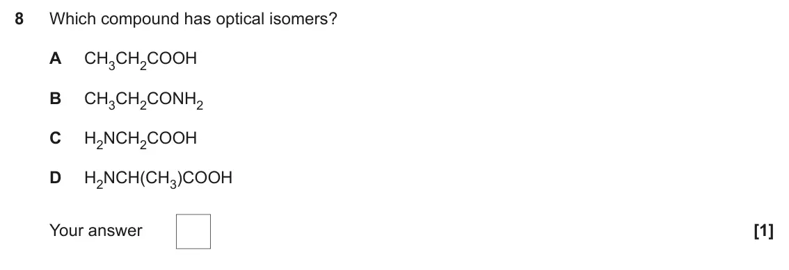 June 2024 Paper 1, question 8: Which compound has optical isomers? A CH3CH2COOH B CH3CH2CONH2 C H2NCH2COOH D H2NCH(CH3)COOH Your answer [1]