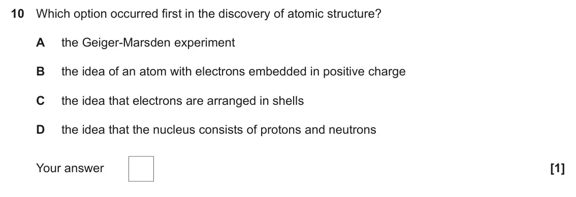 June 2024 Paper 1, question 10: Which option occurred first in the discovery of atomic structure? A the Geiger-Marsden experiment B the idea of an atom with electrons embedded in positive char